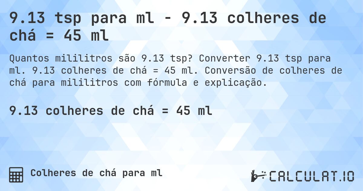 9.13 tsp para ml - 9.13 colheres de chá = 45 ml. Converter 9.13 tsp para ml. 9.13 colheres de chá = 45 ml. Conversão de colheres de chá para mililitros com fórmula e explicação.