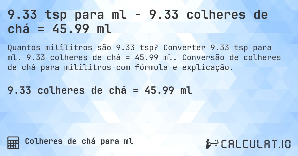 9.33 tsp para ml - 9.33 colheres de chá = 45.99 ml. Converter 9.33 tsp para ml. 9.33 colheres de chá = 45.99 ml. Conversão de colheres de chá para mililitros com fórmula e explicação.