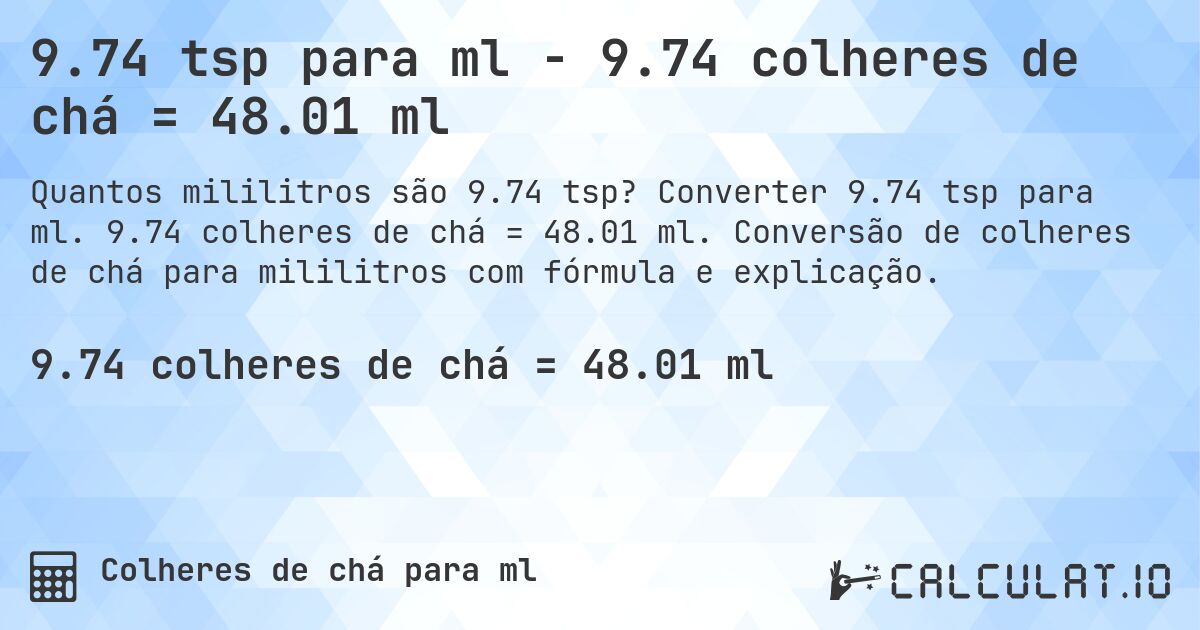 9.74 tsp para ml - 9.74 colheres de chá = 48.01 ml. Converter 9.74 tsp para ml. 9.74 colheres de chá = 48.01 ml. Conversão de colheres de chá para mililitros com fórmula e explicação.