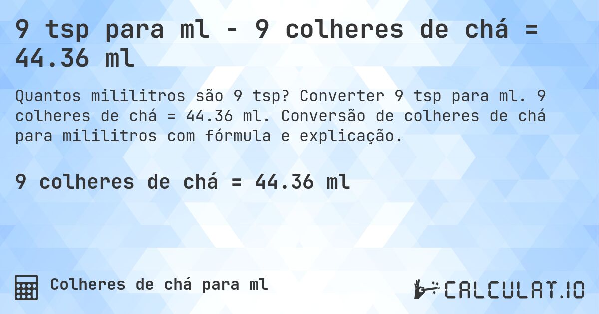 9 tsp para ml - 9 colheres de chá = 44.36 ml. Converter 9 tsp para ml. 9 colheres de chá = 44.36 ml. Conversão de colheres de chá para mililitros com fórmula e explicação.