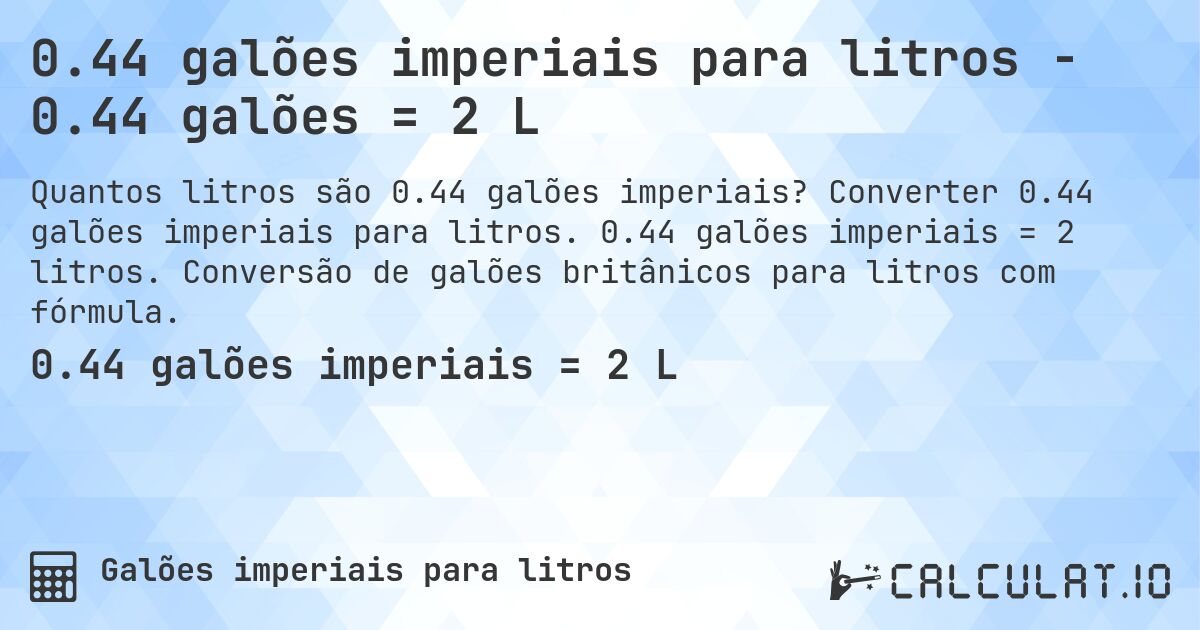 0.44 galões imperiais para litros - 0.44 galões = 2 L. Converter 0.44 galões imperiais para litros. 0.44 galões imperiais = 2 litros. Conversão de galões britânicos para litros com fórmula.