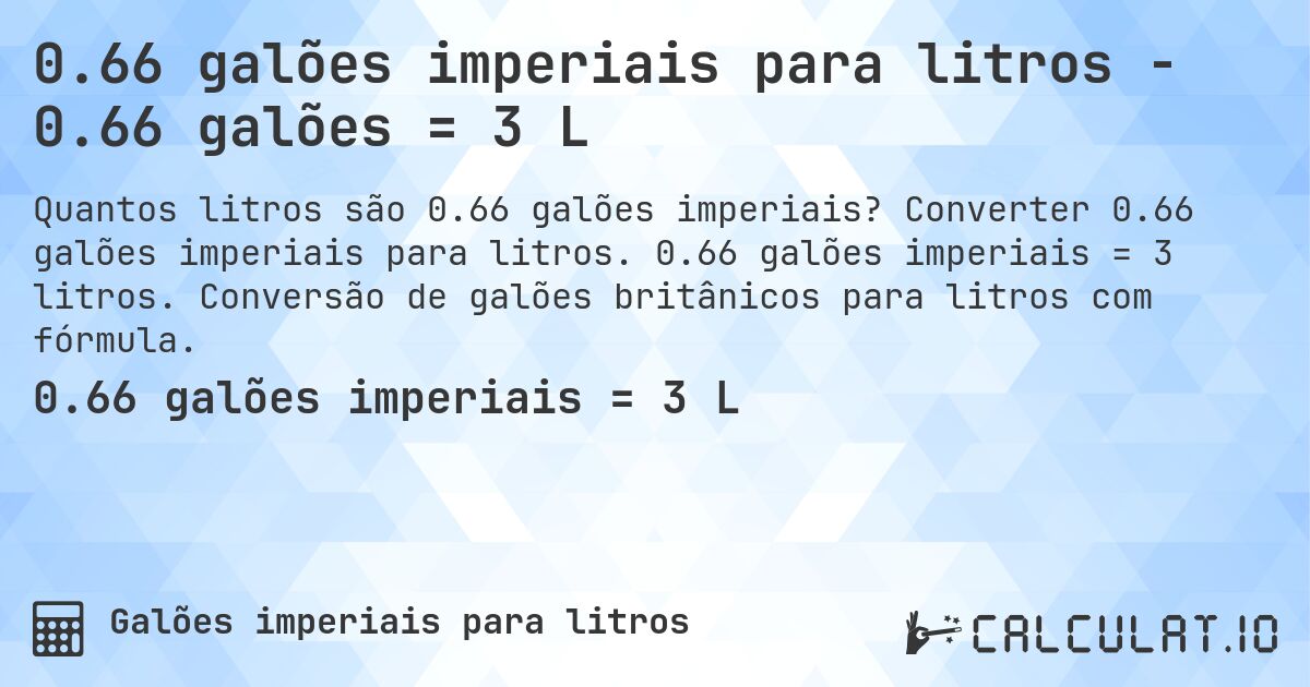 0.66 galões imperiais para litros - 0.66 galões = 3 L. Converter 0.66 galões imperiais para litros. 0.66 galões imperiais = 3 litros. Conversão de galões britânicos para litros com fórmula.
