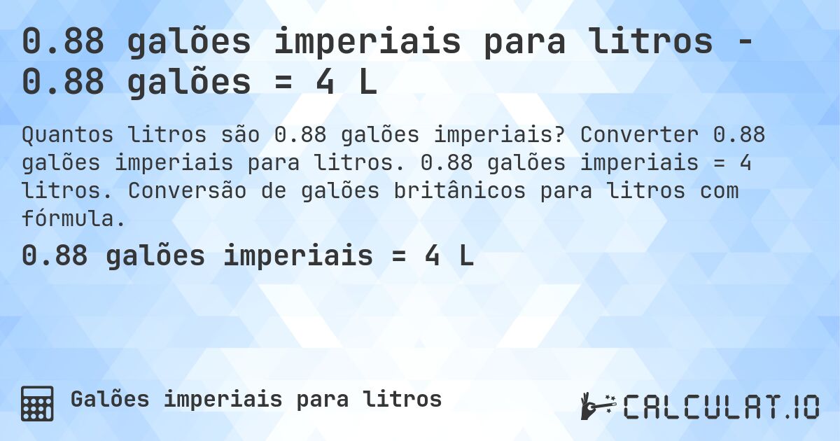 0.88 galões imperiais para litros - 0.88 galões = 4 L. Converter 0.88 galões imperiais para litros. 0.88 galões imperiais = 4 litros. Conversão de galões britânicos para litros com fórmula.