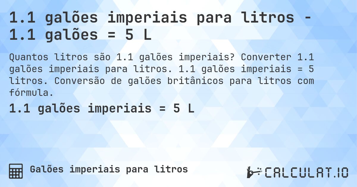 1.1 galões imperiais para litros - 1.1 galões = 5 L. Converter 1.1 galões imperiais para litros. 1.1 galões imperiais = 5 litros. Conversão de galões britânicos para litros com fórmula.