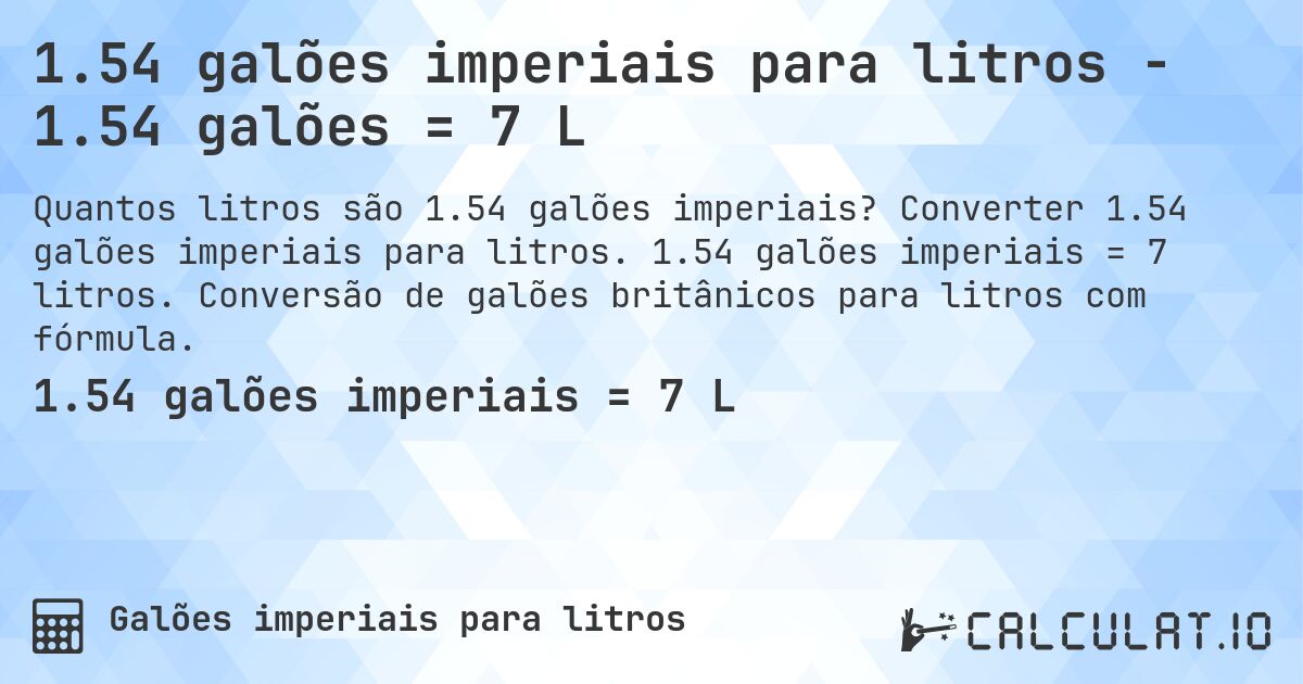 1.54 galões imperiais para litros - 1.54 galões = 7 L. Converter 1.54 galões imperiais para litros. 1.54 galões imperiais = 7 litros. Conversão de galões britânicos para litros com fórmula.