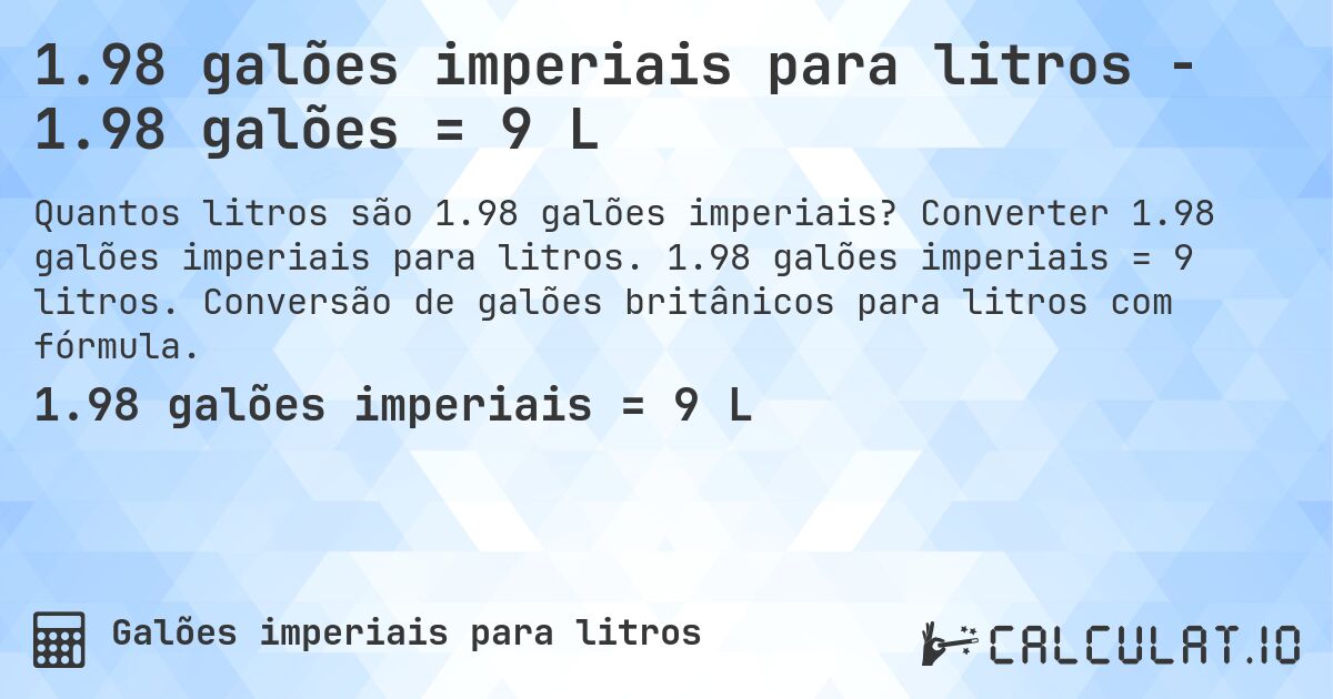 1.98 galões imperiais para litros - 1.98 galões = 9 L. Converter 1.98 galões imperiais para litros. 1.98 galões imperiais = 9 litros. Conversão de galões britânicos para litros com fórmula.
