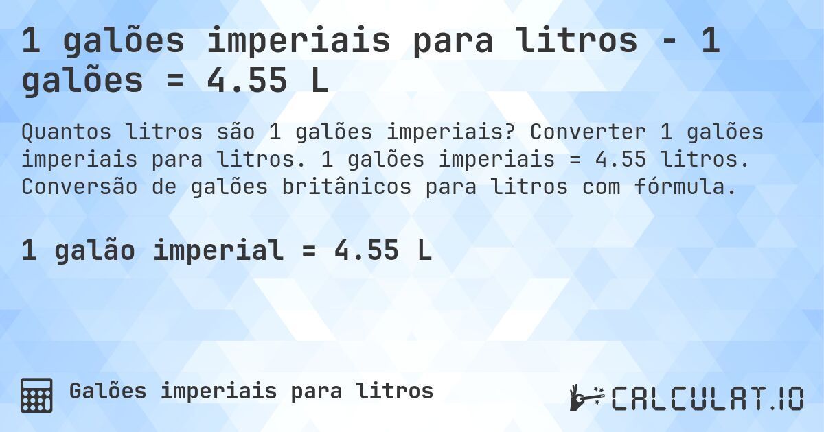 1 galões imperiais para litros - 1 galões = 4.55 L. Converter 1 galões imperiais para litros. 1 galões imperiais = 4.55 litros. Conversão de galões britânicos para litros com fórmula.