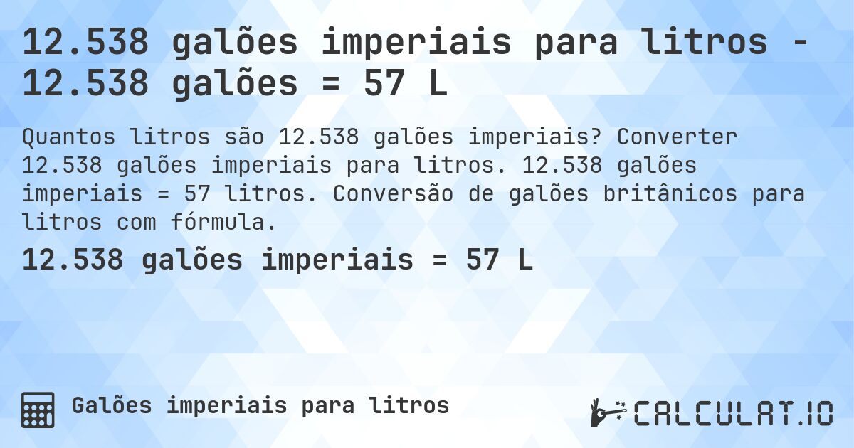 12.538 galões imperiais para litros - 12.538 galões = 57 L. Converter 12.538 galões imperiais para litros. 12.538 galões imperiais = 57 litros. Conversão de galões britânicos para litros com fórmula.