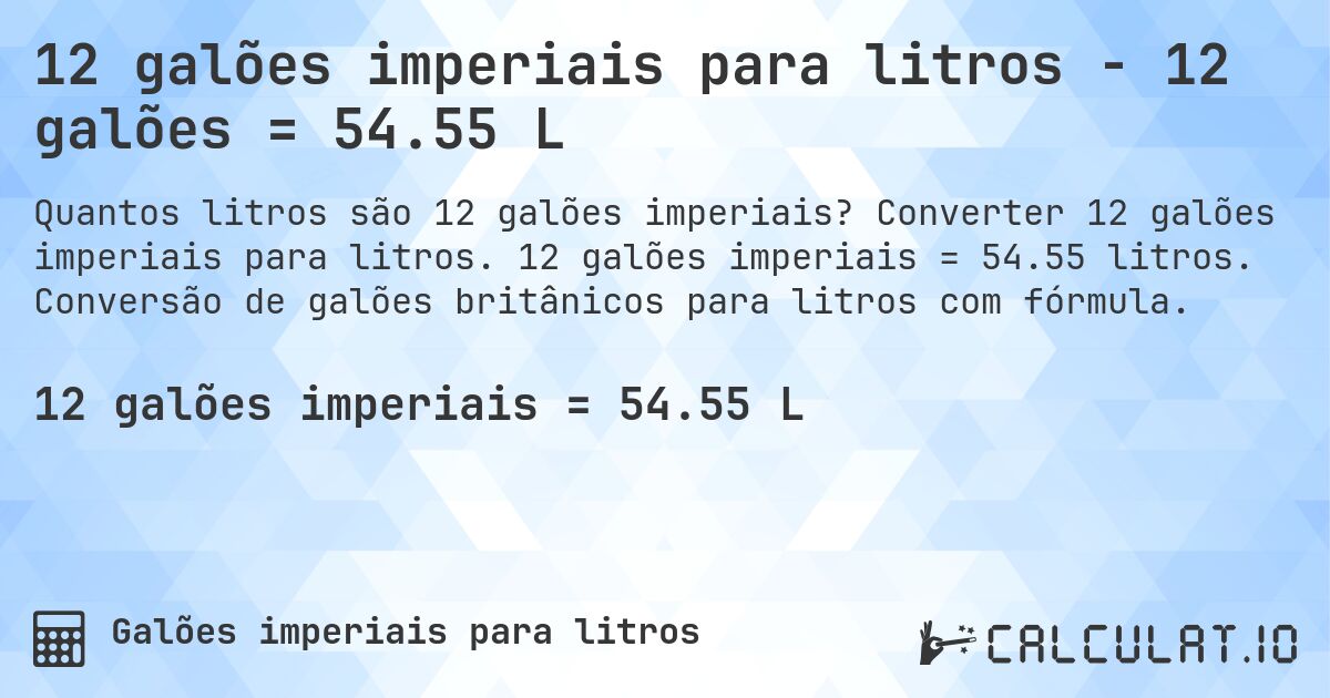 12 galões imperiais para litros - 12 galões = 54.55 L. Converter 12 galões imperiais para litros. 12 galões imperiais = 54.55 litros. Conversão de galões britânicos para litros com fórmula.