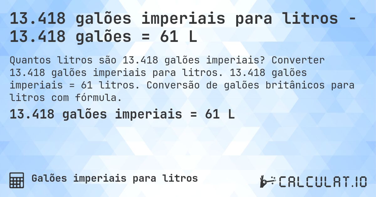 13.418 galões imperiais para litros - 13.418 galões = 61 L. Converter 13.418 galões imperiais para litros. 13.418 galões imperiais = 61 litros. Conversão de galões britânicos para litros com fórmula.