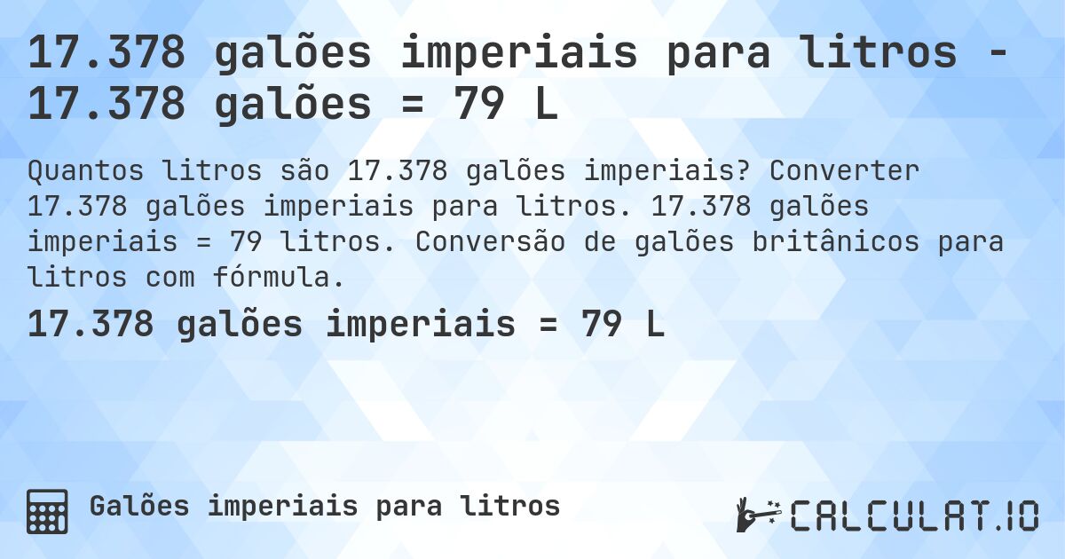 17.378 galões imperiais para litros - 17.378 galões = 79 L. Converter 17.378 galões imperiais para litros. 17.378 galões imperiais = 79 litros. Conversão de galões britânicos para litros com fórmula.
