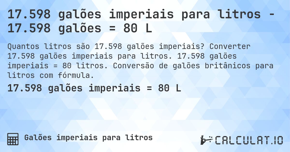 17.598 galões imperiais para litros - 17.598 galões = 80 L. Converter 17.598 galões imperiais para litros. 17.598 galões imperiais = 80 litros. Conversão de galões britânicos para litros com fórmula.
