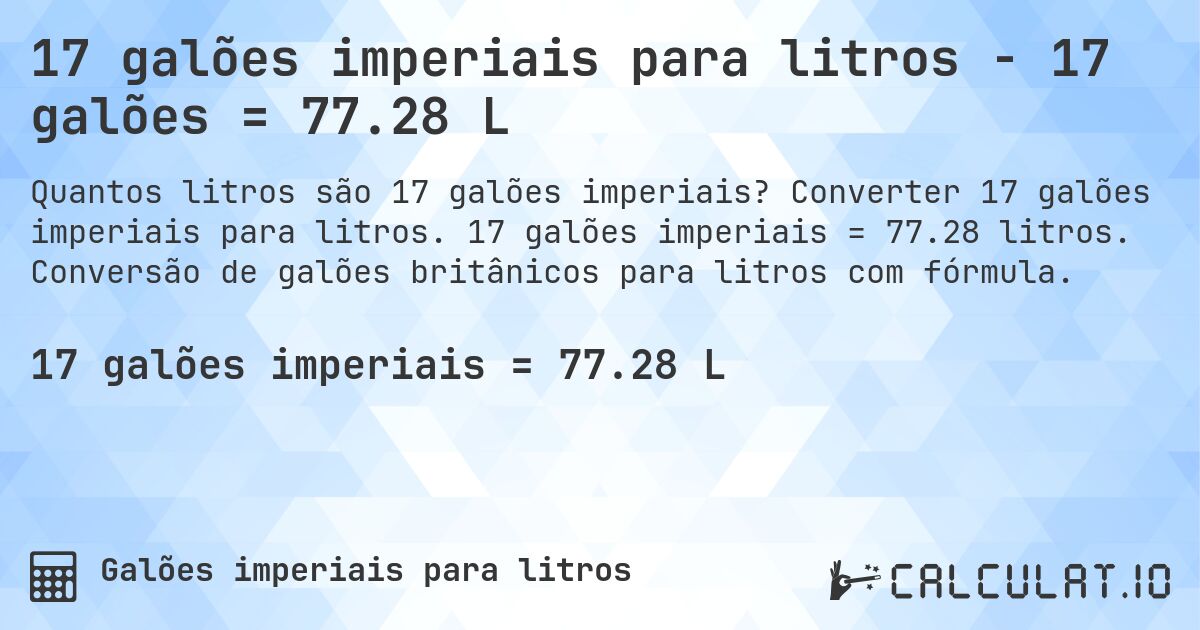 17 galões imperiais para litros - 17 galões = 77.28 L. Converter 17 galões imperiais para litros. 17 galões imperiais = 77.28 litros. Conversão de galões britânicos para litros com fórmula.
