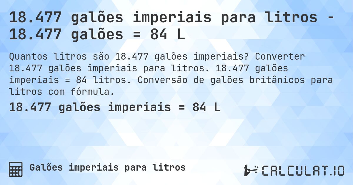 18.477 galões imperiais para litros - 18.477 galões = 84 L. Converter 18.477 galões imperiais para litros. 18.477 galões imperiais = 84 litros. Conversão de galões britânicos para litros com fórmula.