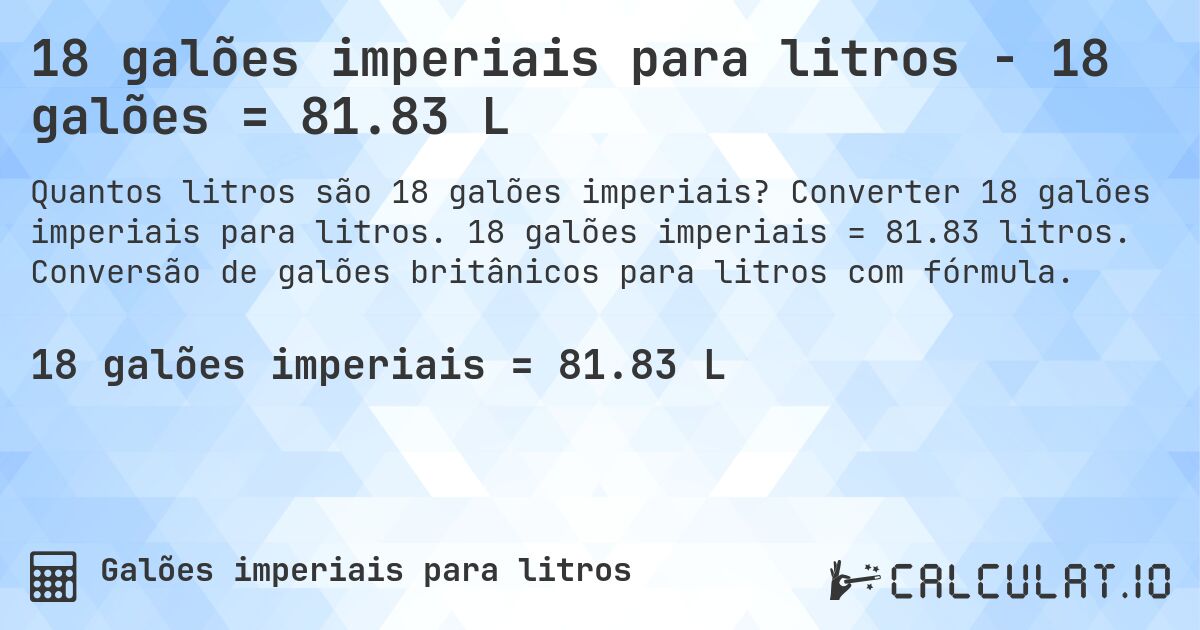 18 galões imperiais para litros - 18 galões = 81.83 L. Converter 18 galões imperiais para litros. 18 galões imperiais = 81.83 litros. Conversão de galões britânicos para litros com fórmula.