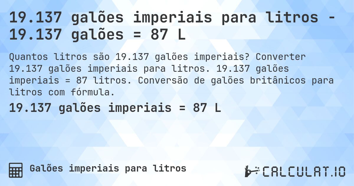 19.137 galões imperiais para litros - 19.137 galões = 87 L. Converter 19.137 galões imperiais para litros. 19.137 galões imperiais = 87 litros. Conversão de galões britânicos para litros com fórmula.