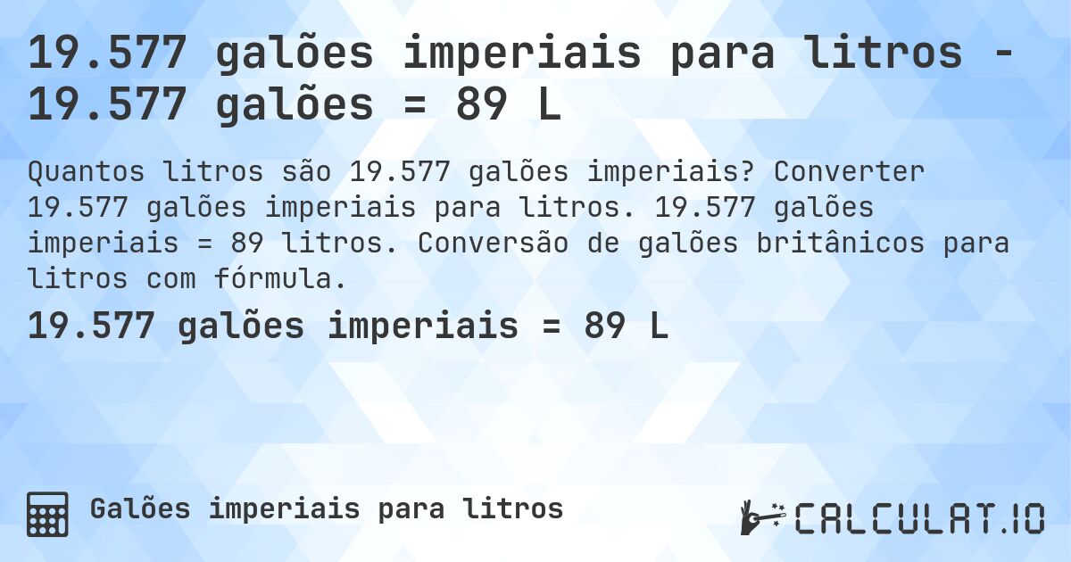 19.577 galões imperiais para litros - 19.577 galões = 89 L. Converter 19.577 galões imperiais para litros. 19.577 galões imperiais = 89 litros. Conversão de galões britânicos para litros com fórmula.