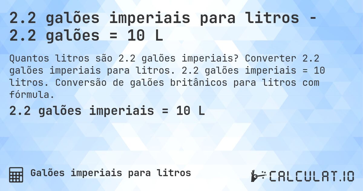 2.2 galões imperiais para litros - 2.2 galões = 10 L. Converter 2.2 galões imperiais para litros. 2.2 galões imperiais = 10 litros. Conversão de galões britânicos para litros com fórmula.