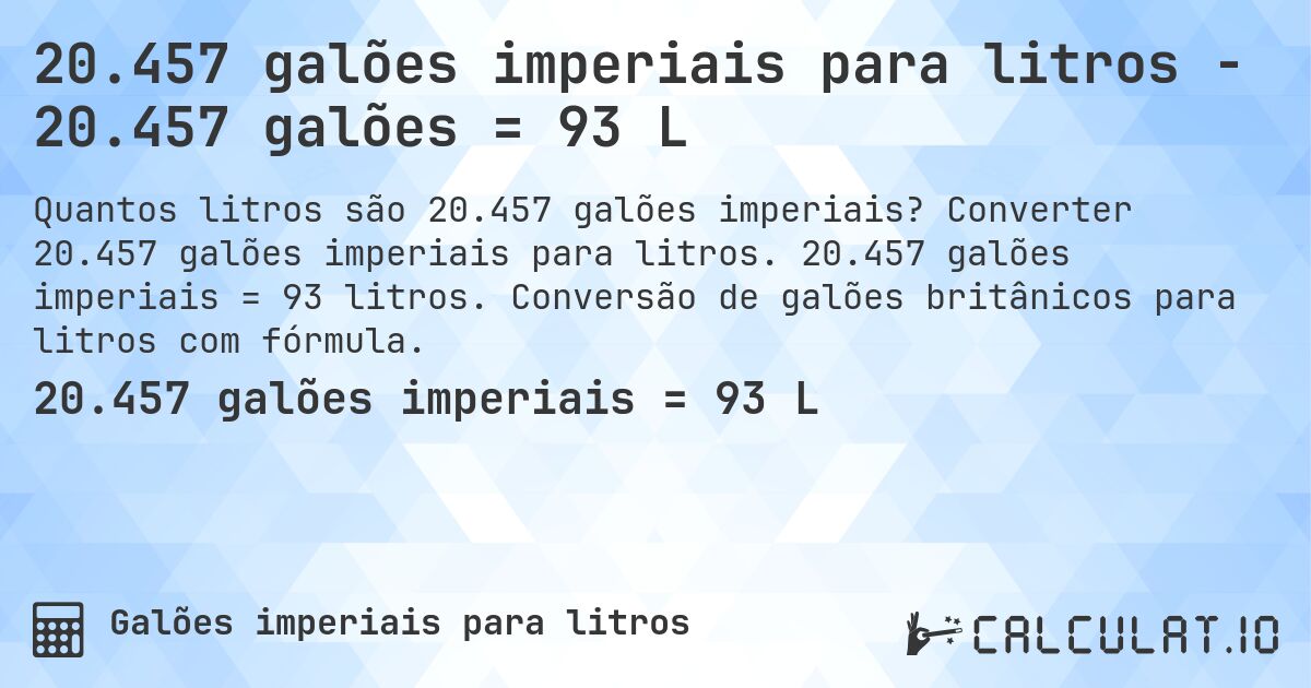 20.457 galões imperiais para litros - 20.457 galões = 93 L. Converter 20.457 galões imperiais para litros. 20.457 galões imperiais = 93 litros. Conversão de galões britânicos para litros com fórmula.