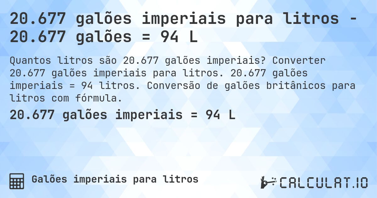 20.677 galões imperiais para litros - 20.677 galões = 94 L. Converter 20.677 galões imperiais para litros. 20.677 galões imperiais = 94 litros. Conversão de galões britânicos para litros com fórmula.