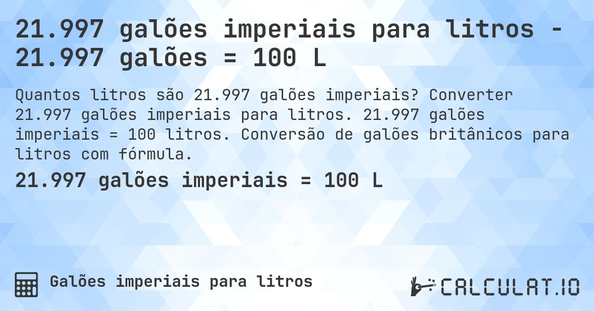 21.997 galões imperiais para litros - 21.997 galões = 100 L. Converter 21.997 galões imperiais para litros. 21.997 galões imperiais = 100 litros. Conversão de galões britânicos para litros com fórmula.