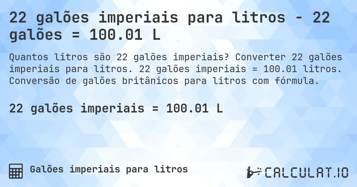 22 galões imperiais para litros - 22 galões = 100.01 L. Converter 22 galões imperiais para litros. 22 galões imperiais = 100.01 litros. Conversão de galões britânicos para litros com fórmula.
