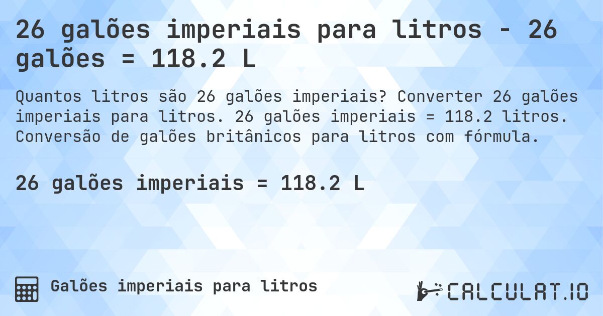 26 galões imperiais para litros - 26 galões = 118.2 L. Converter 26 galões imperiais para litros. 26 galões imperiais = 118.2 litros. Conversão de galões britânicos para litros com fórmula.