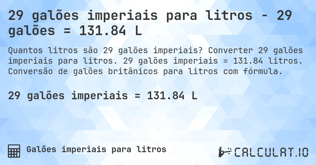 29 galões imperiais para litros - 29 galões = 131.84 L. Converter 29 galões imperiais para litros. 29 galões imperiais = 131.84 litros. Conversão de galões britânicos para litros com fórmula.