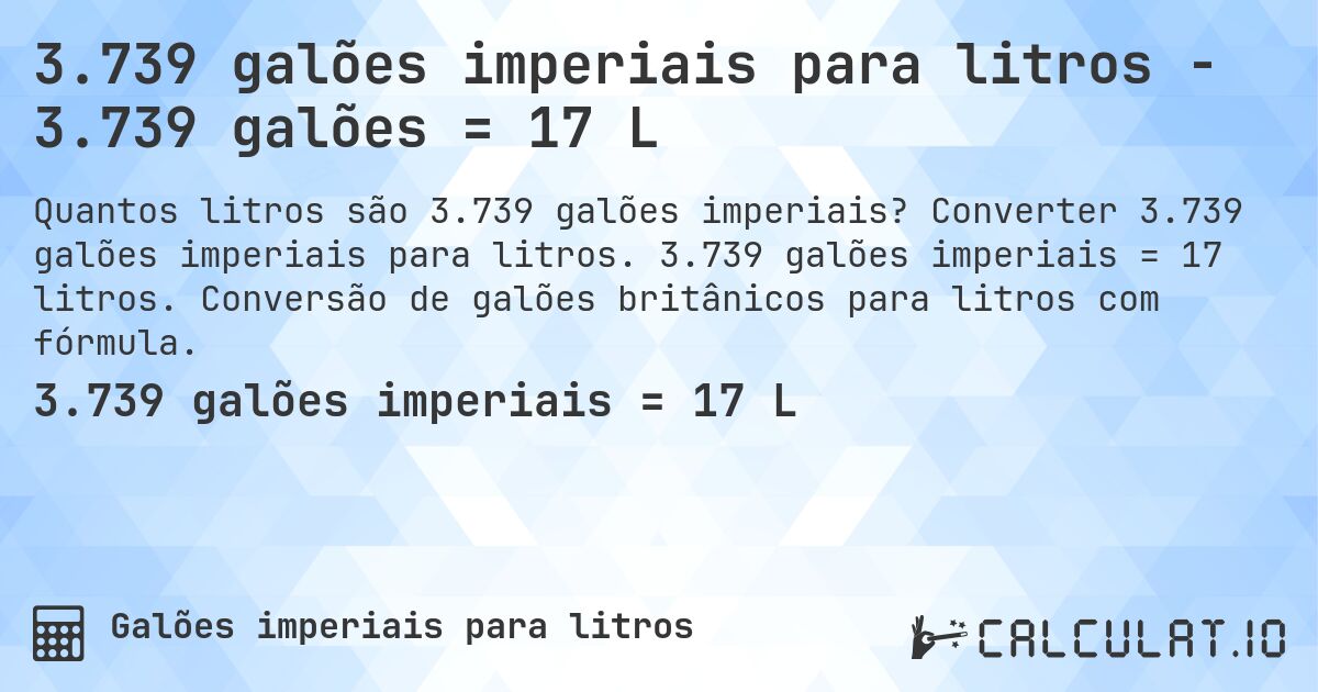 3.739 galões imperiais para litros - 3.739 galões = 17 L. Converter 3.739 galões imperiais para litros. 3.739 galões imperiais = 17 litros. Conversão de galões britânicos para litros com fórmula.