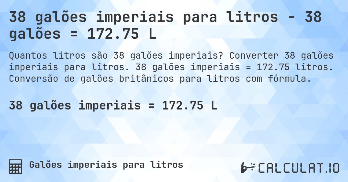 38 galões imperiais para litros - 38 galões = 172.75 L. Converter 38 galões imperiais para litros. 38 galões imperiais = 172.75 litros. Conversão de galões britânicos para litros com fórmula.
