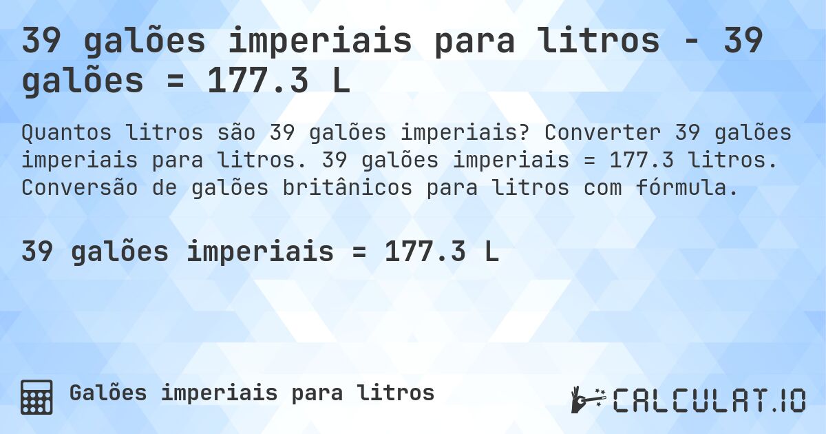 39 galões imperiais para litros - 39 galões = 177.3 L. Converter 39 galões imperiais para litros. 39 galões imperiais = 177.3 litros. Conversão de galões britânicos para litros com fórmula.