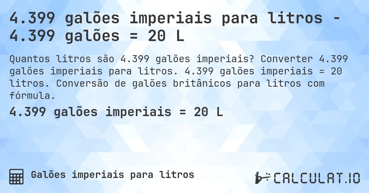 4.399 galões imperiais para litros - 4.399 galões = 20 L. Converter 4.399 galões imperiais para litros. 4.399 galões imperiais = 20 litros. Conversão de galões britânicos para litros com fórmula.