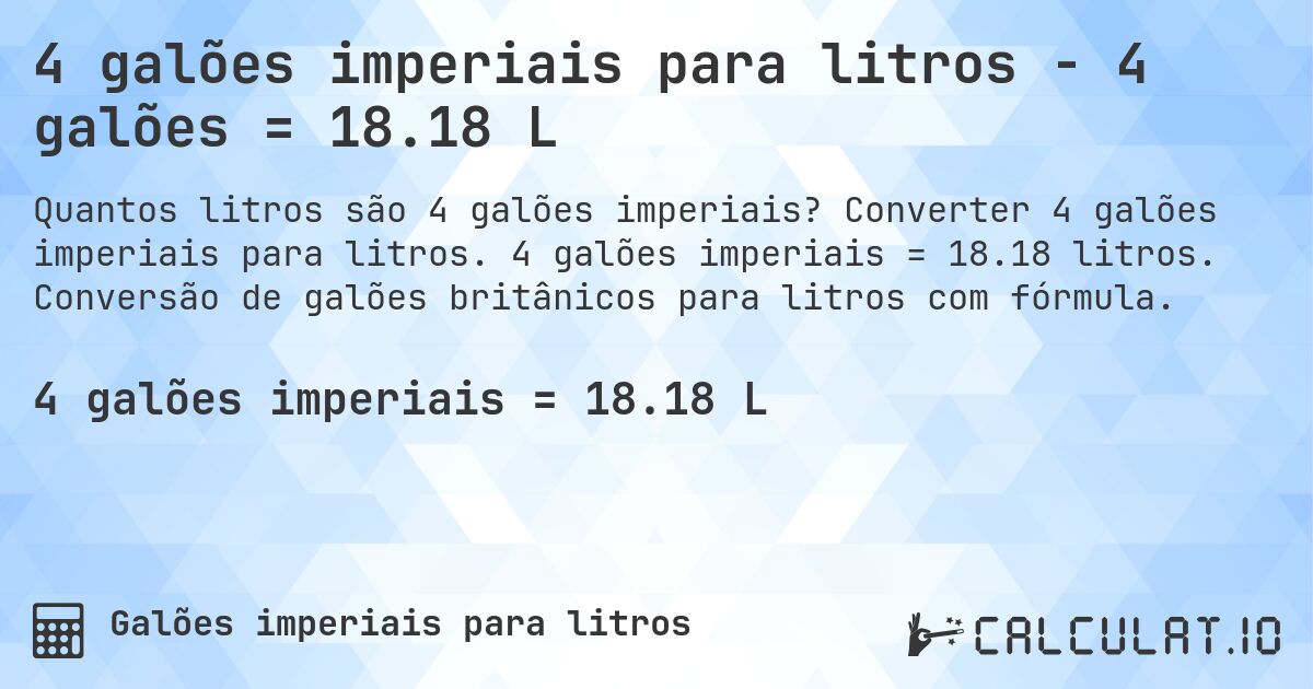 4 galões imperiais para litros - 4 galões = 18.18 L. Converter 4 galões imperiais para litros. 4 galões imperiais = 18.18 litros. Conversão de galões britânicos para litros com fórmula.