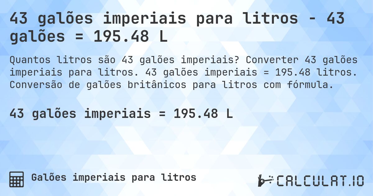 43 galões imperiais para litros - 43 galões = 195.48 L. Converter 43 galões imperiais para litros. 43 galões imperiais = 195.48 litros. Conversão de galões britânicos para litros com fórmula.