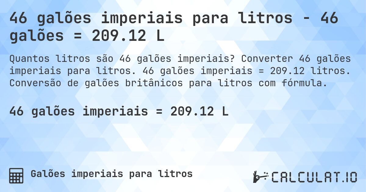 46 galões imperiais para litros - 46 galões = 209.12 L. Converter 46 galões imperiais para litros. 46 galões imperiais = 209.12 litros. Conversão de galões britânicos para litros com fórmula.