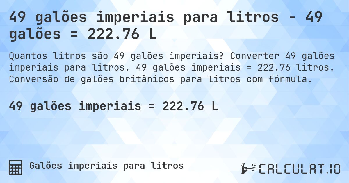 49 galões imperiais para litros - 49 galões = 222.76 L. Converter 49 galões imperiais para litros. 49 galões imperiais = 222.76 litros. Conversão de galões britânicos para litros com fórmula.