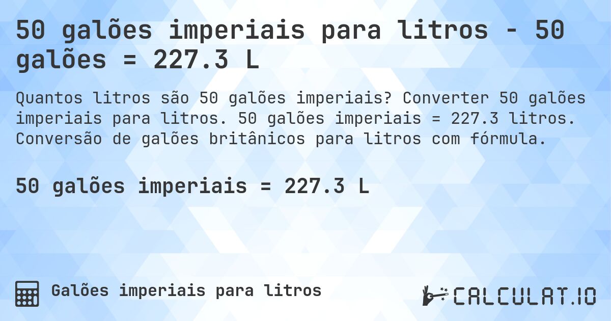 50 galões imperiais para litros - 50 galões = 227.3 L. Converter 50 galões imperiais para litros. 50 galões imperiais = 227.3 litros. Conversão de galões britânicos para litros com fórmula.