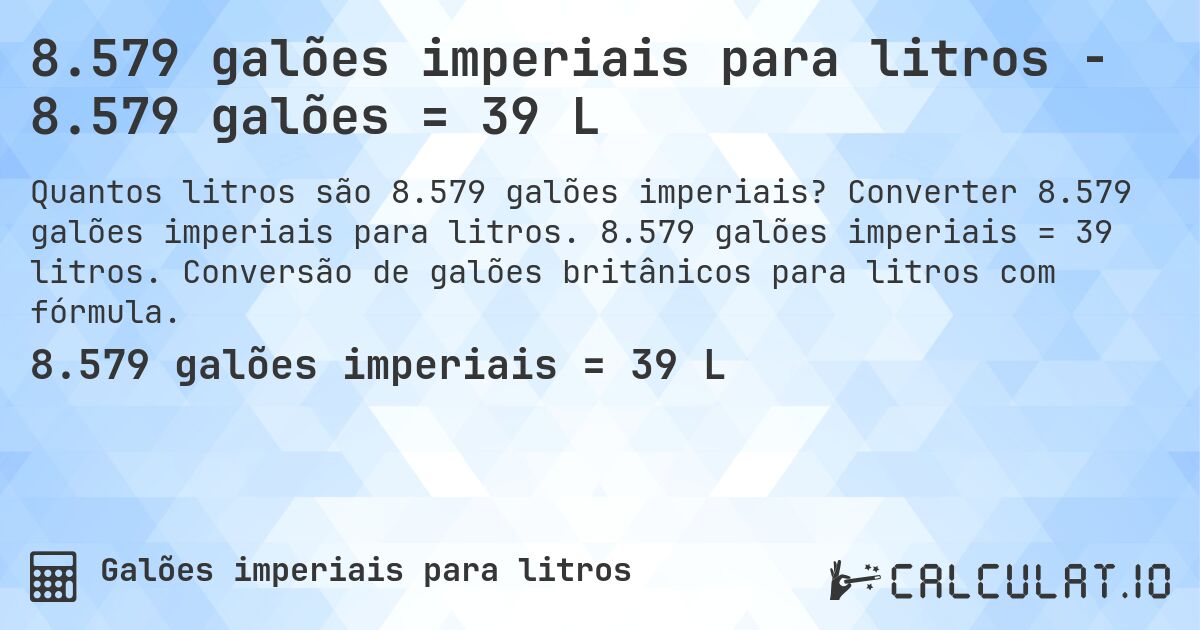 8.579 galões imperiais para litros - 8.579 galões = 39 L. Converter 8.579 galões imperiais para litros. 8.579 galões imperiais = 39 litros. Conversão de galões britânicos para litros com fórmula.