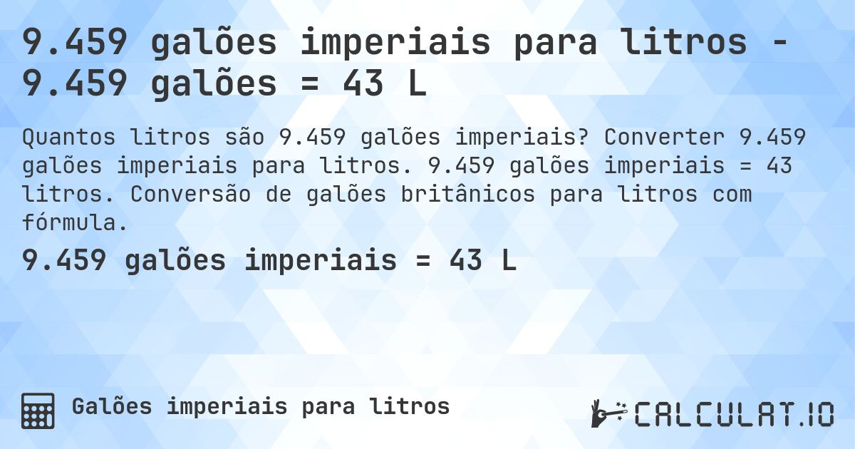 9.459 galões imperiais para litros - 9.459 galões = 43 L. Converter 9.459 galões imperiais para litros. 9.459 galões imperiais = 43 litros. Conversão de galões britânicos para litros com fórmula.