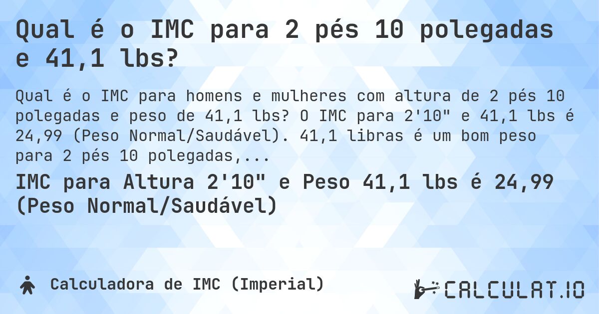 Qual é o IMC para 2 pés 10 polegadas e 41,1 lbs?. O IMC para 2'10 e 41,1 lbs é 24,99 (Peso Normal/Saudável). 41,1 libras é um bom peso para 2 pés 10 polegadas, sobrepeso ou abaixo do peso?