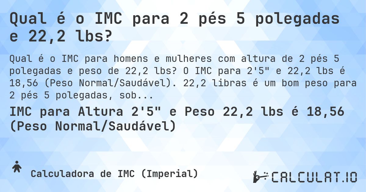 Qual é o IMC para 2 pés 5 polegadas e 22,2 lbs?. O IMC para 2'5 e 22,2 lbs é 18,56 (Peso Normal/Saudável). 22,2 libras é um bom peso para 2 pés 5 polegadas, sobrepeso ou abaixo do peso?