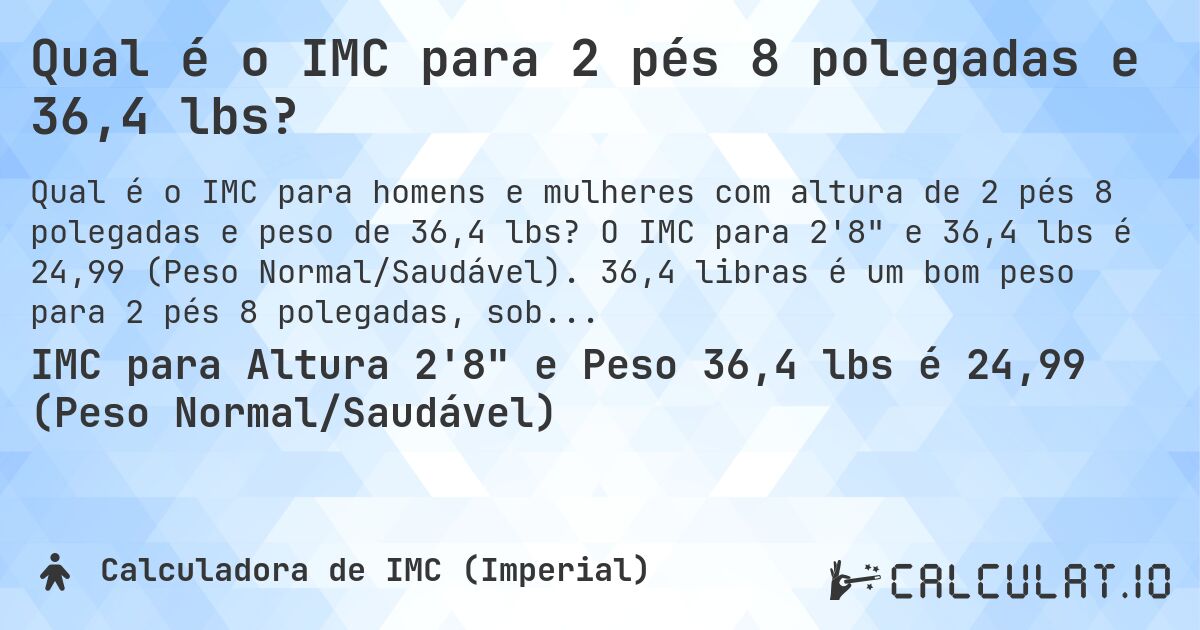 Qual é o IMC para 2 pés 8 polegadas e 36,4 lbs?. O IMC para 2'8 e 36,4 lbs é 24,99 (Peso Normal/Saudável). 36,4 libras é um bom peso para 2 pés 8 polegadas, sobrepeso ou abaixo do peso?