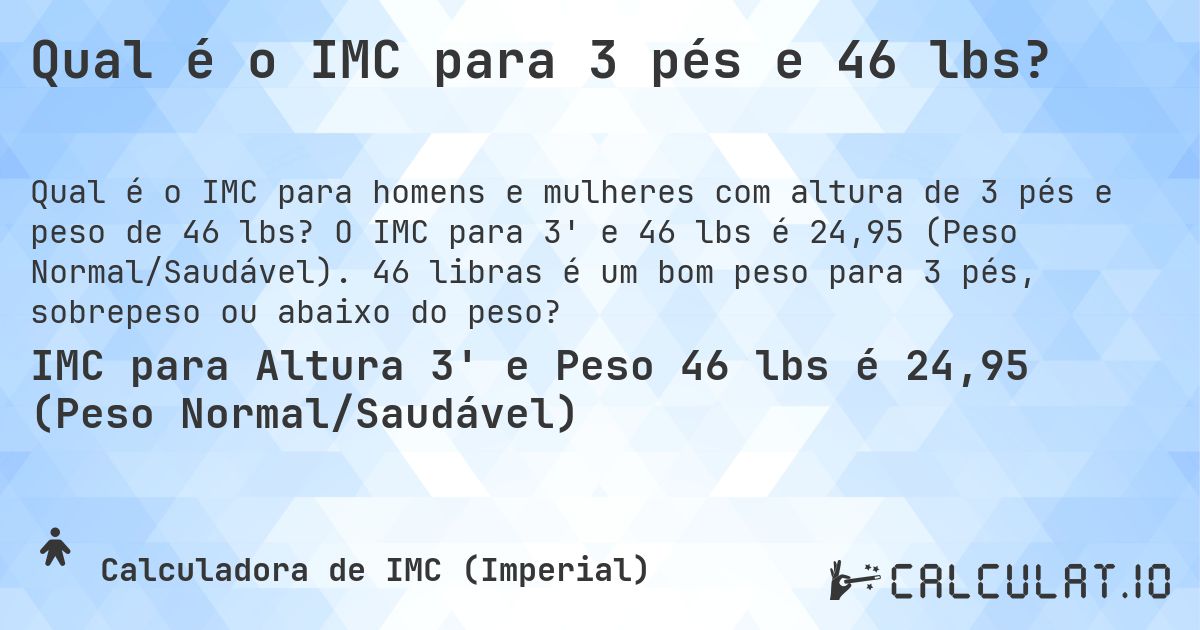 Qual é o IMC para 3 pés e 46 lbs?. O IMC para 3' e 46 lbs é 24,95 (Peso Normal/Saudável). 46 libras é um bom peso para 3 pés, sobrepeso ou abaixo do peso?