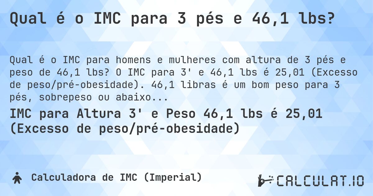 Qual é o IMC para 3 pés e 46,1 lbs?. O IMC para 3' e 46,1 lbs é 25,01 (Excesso de peso/pré-obesidade). 46,1 libras é um bom peso para 3 pés, sobrepeso ou abaixo do peso?