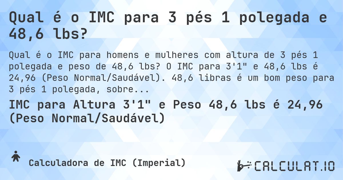 Qual é o IMC para 3 pés 1 polegada e 48,6 lbs?. O IMC para 3'1 e 48,6 lbs é 24,96 (Peso Normal/Saudável). 48,6 libras é um bom peso para 3 pés 1 polegada, sobrepeso ou abaixo do peso?