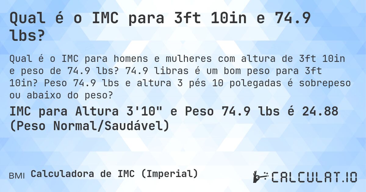 Qual é o IMC para 3ft 10in e 74.9 lbs?. 74.9 libras é um bom peso para 3ft 10in? Peso 74.9 lbs e altura 3 pés 10 polegadas é sobrepeso ou abaixo do peso?
