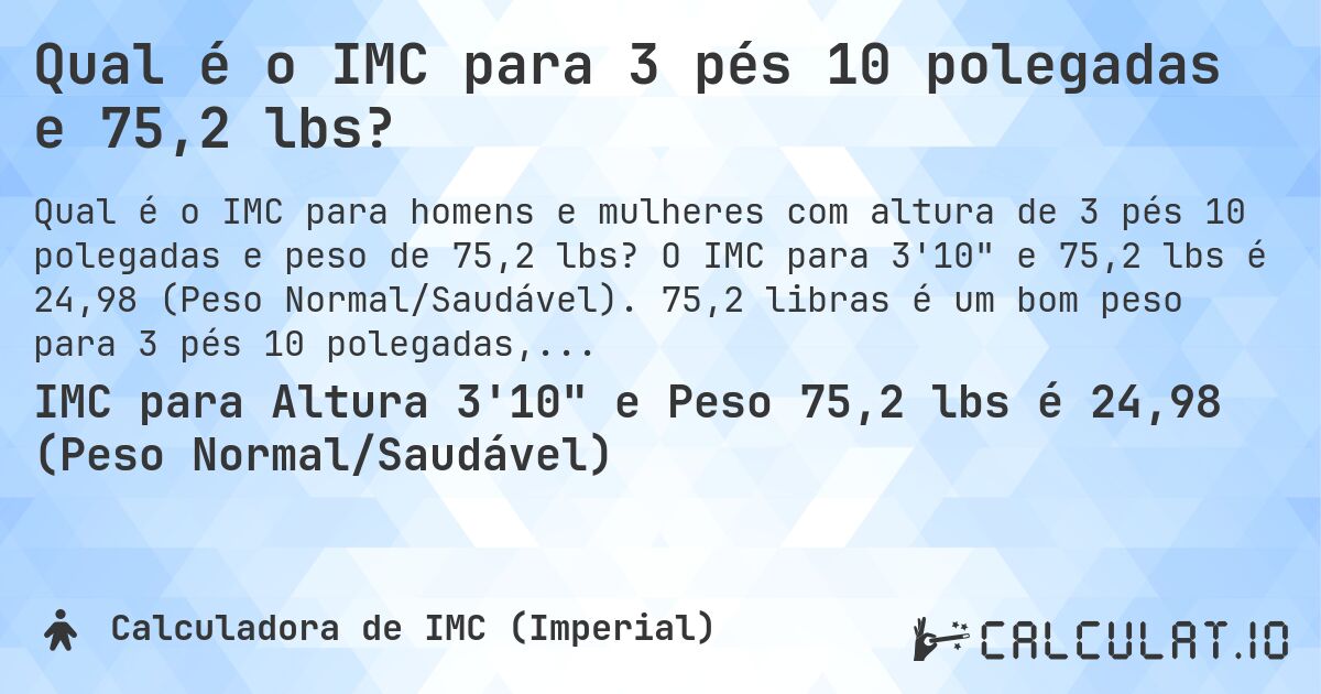 Qual é o IMC para 3 pés 10 polegadas e 75,2 lbs?. O IMC para 3'10 e 75,2 lbs é 24,98 (Peso Normal/Saudável). 75,2 libras é um bom peso para 3 pés 10 polegadas, sobrepeso ou abaixo do peso?