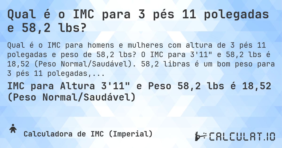Qual é o IMC para 3 pés 11 polegadas e 58,2 lbs?. O IMC para 3'11 e 58,2 lbs é 18,52 (Peso Normal/Saudável). 58,2 libras é um bom peso para 3 pés 11 polegadas, sobrepeso ou abaixo do peso?