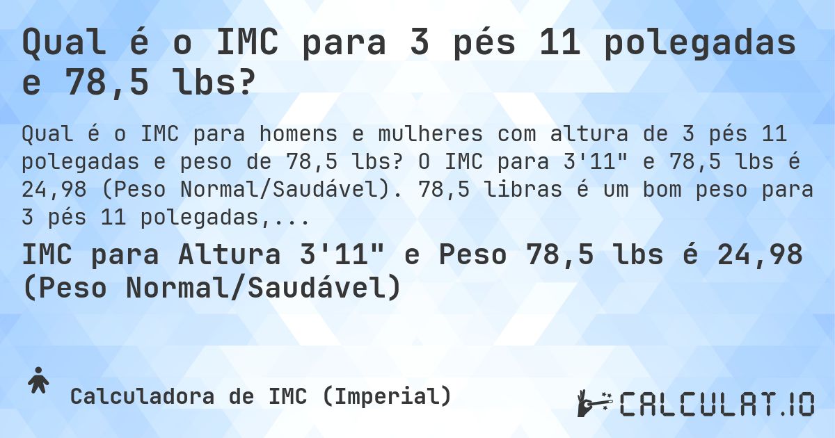 Qual é o IMC para 3 pés 11 polegadas e 78,5 lbs?. O IMC para 3'11 e 78,5 lbs é 24,98 (Peso Normal/Saudável). 78,5 libras é um bom peso para 3 pés 11 polegadas, sobrepeso ou abaixo do peso?