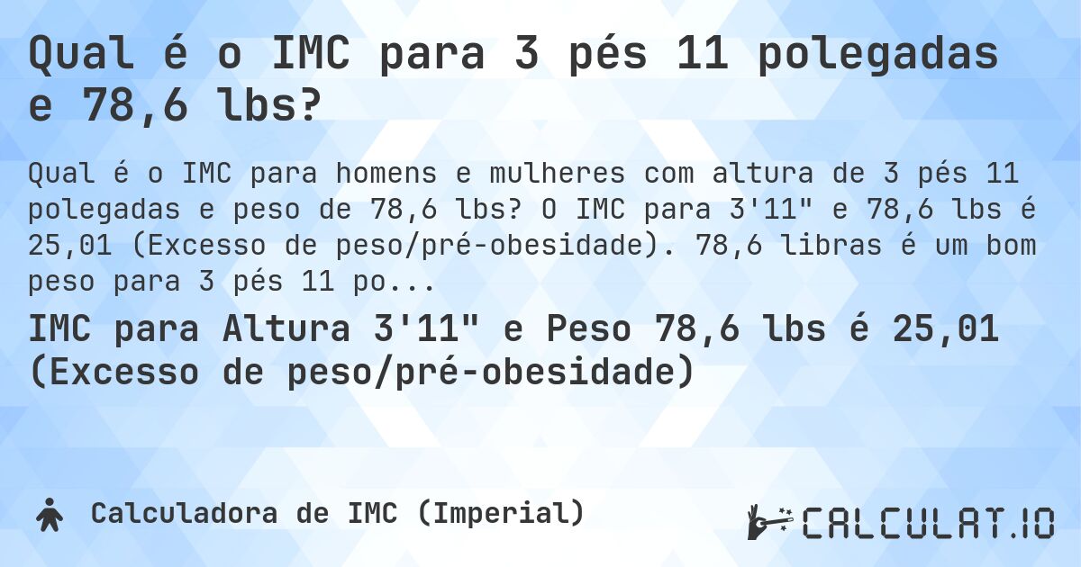 Qual é o IMC para 3 pés 11 polegadas e 78,6 lbs?. O IMC para 3'11 e 78,6 lbs é 25,01 (Excesso de peso/pré-obesidade). 78,6 libras é um bom peso para 3 pés 11 polegadas, sobrepeso ou abaixo do peso?